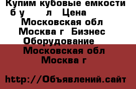 Купим кубовые емкости б/у 1000 л › Цена ­ 3 000 - Московская обл., Москва г. Бизнес » Оборудование   . Московская обл.,Москва г.